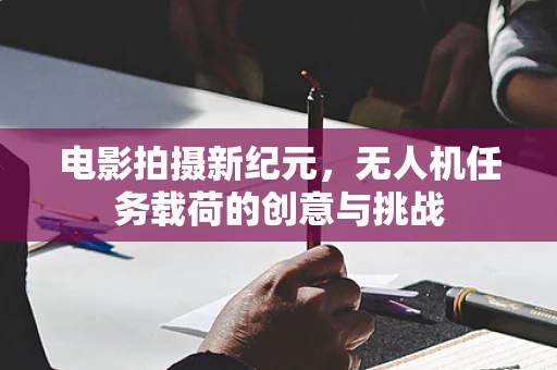 电影拍摄新纪元，无人机任务载荷的创意与挑战