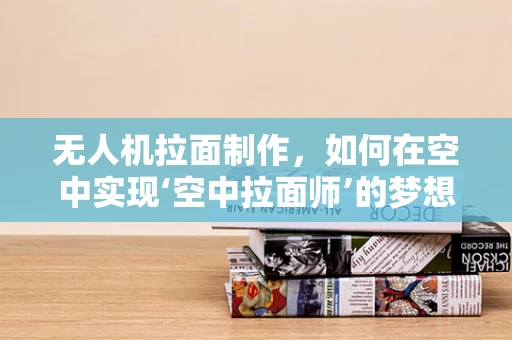 无人机拉面制作，如何在空中实现‘空中拉面师’的梦想？