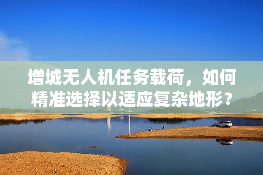 增城无人机任务载荷，如何精准选择以适应复杂地形？