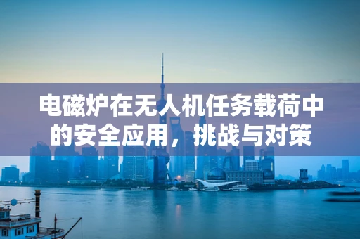 电磁炉在无人机任务载荷中的安全应用，挑战与对策