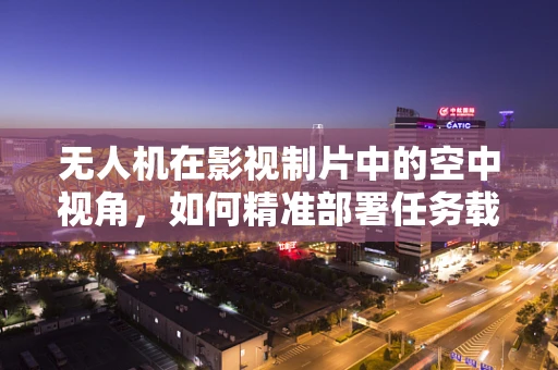 无人机在影视制片中的空中视角，如何精准部署任务载荷以提升拍摄效率？