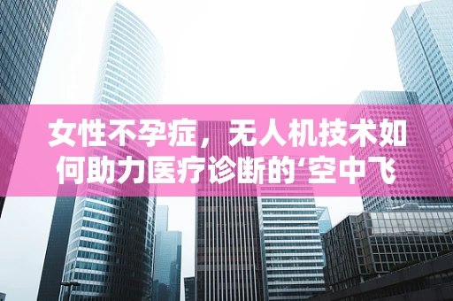 女性不孕症，无人机技术如何助力医疗诊断的‘空中飞跃’？