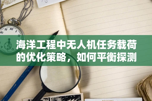海洋工程中无人机任务载荷的优化策略，如何平衡探测精度与续航能力？