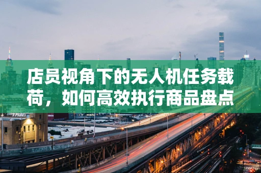 店员视角下的无人机任务载荷，如何高效执行商品盘点任务？