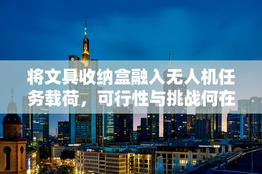 将文具收纳盒融入无人机任务载荷，可行性与挑战何在？