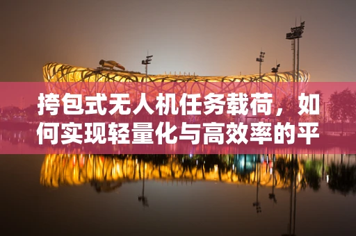 挎包式无人机任务载荷，如何实现轻量化与高效率的平衡？