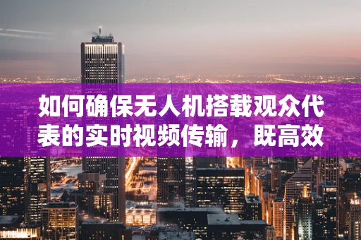 如何确保无人机搭载观众代表的实时视频传输，既高效又安全？
