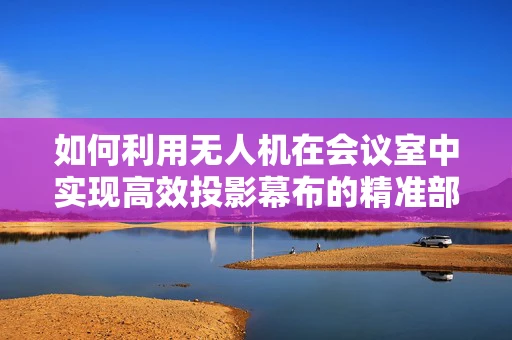 如何利用无人机在会议室中实现高效投影幕布的精准部署？