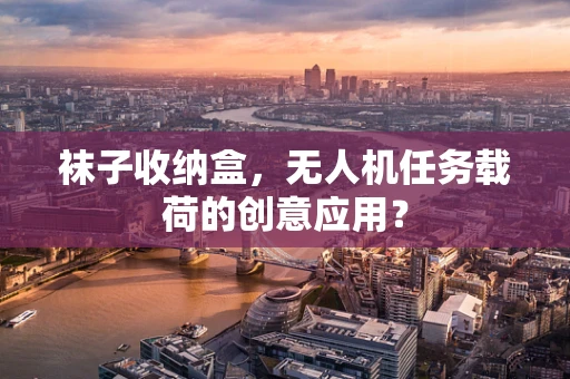 袜子收纳盒，无人机任务载荷的创意应用？