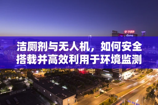 洁厕剂与无人机，如何安全搭载并高效利用于环境监测？