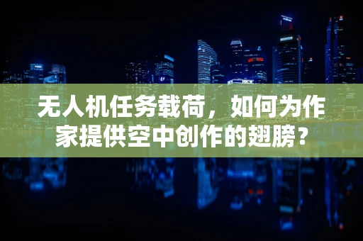 无人机任务载荷，如何为作家提供空中创作的翅膀？