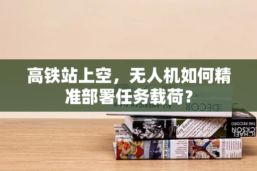 高铁站上空，无人机如何精准部署任务载荷？