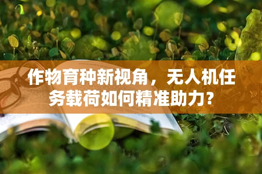 作物育种新视角，无人机任务载荷如何精准助力？