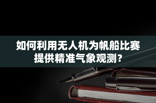 如何利用无人机为帆船比赛提供精准气象观测？