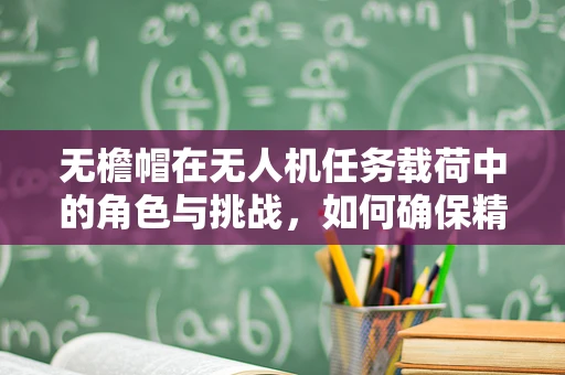 无檐帽在无人机任务载荷中的角色与挑战，如何确保精准定位与稳定飞行？