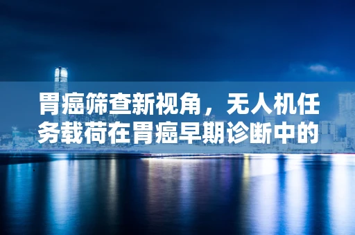 胃癌筛查新视角，无人机任务载荷在胃癌早期诊断中的应用