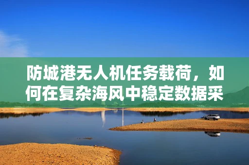 防城港无人机任务载荷，如何在复杂海风中稳定数据采集？