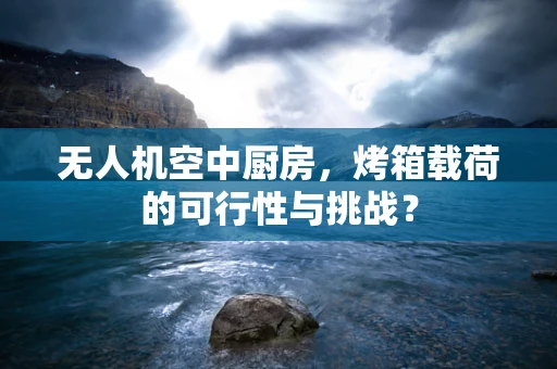 无人机空中厨房，烤箱载荷的可行性与挑战？
