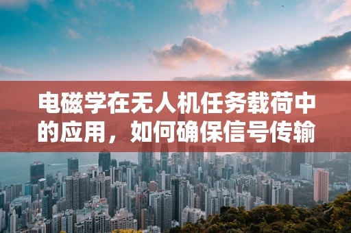 电磁学在无人机任务载荷中的应用，如何确保信号传输的稳定与安全？