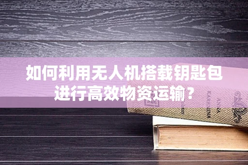 如何利用无人机搭载钥匙包进行高效物资运输？