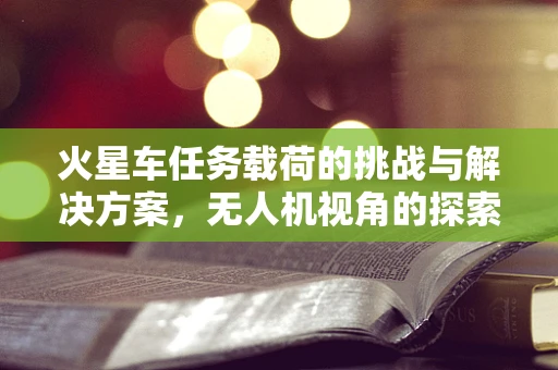 火星车任务载荷的挑战与解决方案，无人机视角的探索