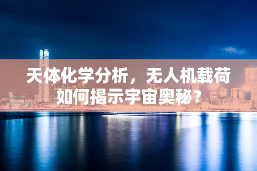 天体化学分析，无人机载荷如何揭示宇宙奥秘？