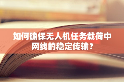 如何确保无人机任务载荷中网线的稳定传输？