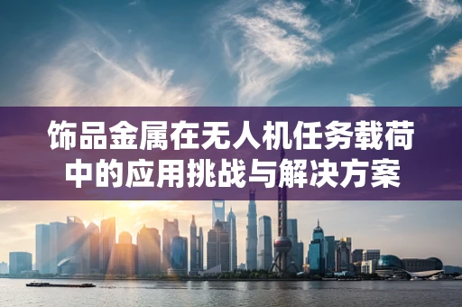 饰品金属在无人机任务载荷中的应用挑战与解决方案