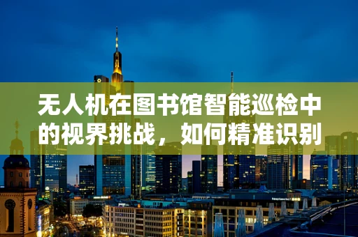 无人机在图书馆智能巡检中的视界挑战，如何精准识别与追踪遗失物品？