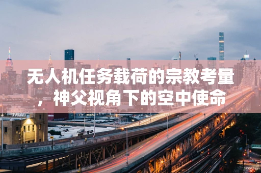 无人机任务载荷的宗教考量，神父视角下的空中使命