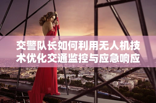 交警队长如何利用无人机技术优化交通监控与应急响应？