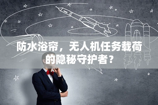 防水浴帘，无人机任务载荷的隐秘守护者？