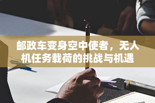 邮政车变身空中使者，无人机任务载荷的挑战与机遇