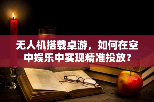无人机搭载桌游，如何在空中娱乐中实现精准投放？