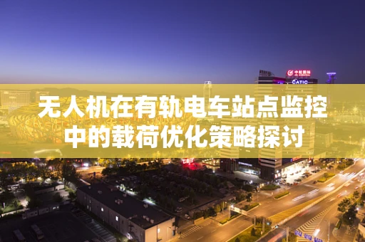 无人机在有轨电车站点监控中的载荷优化策略探讨