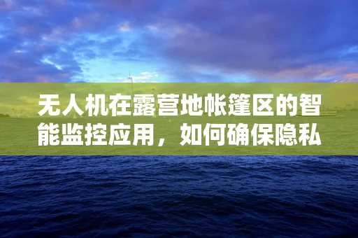 无人机在露营地帐篷区的智能监控应用，如何确保隐私与安全？