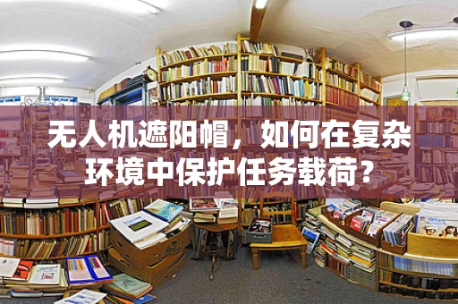 无人机遮阳帽，如何在复杂环境中保护任务载荷？