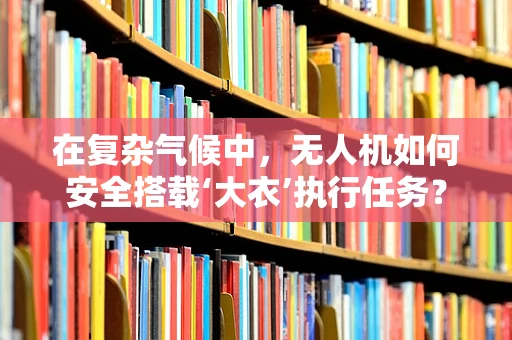 在复杂气候中，无人机如何安全搭载‘大衣’执行任务？
