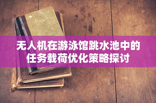 无人机在游泳馆跳水池中的任务载荷优化策略探讨
