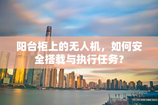 阳台柜上的无人机，如何安全搭载与执行任务？