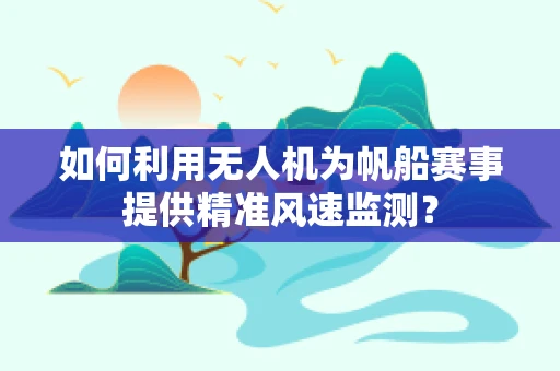 如何利用无人机为帆船赛事提供精准风速监测？