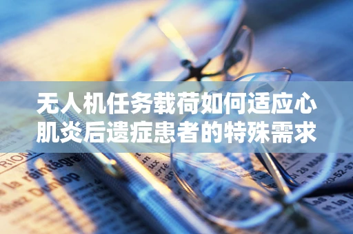无人机任务载荷如何适应心肌炎后遗症患者的特殊需求？