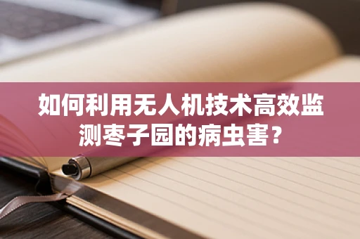 如何利用无人机技术高效监测枣子园的病虫害？