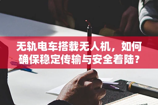 无轨电车搭载无人机，如何确保稳定传输与安全着陆？