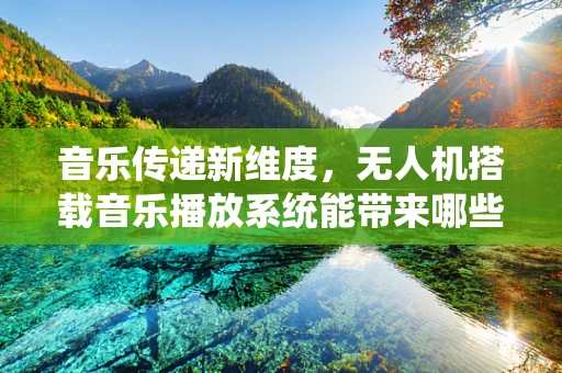 音乐传递新维度，无人机搭载音乐播放系统能带来哪些创新应用？