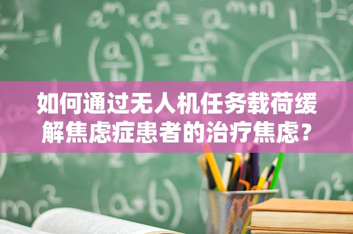 如何通过无人机任务载荷缓解焦虑症患者的治疗焦虑？