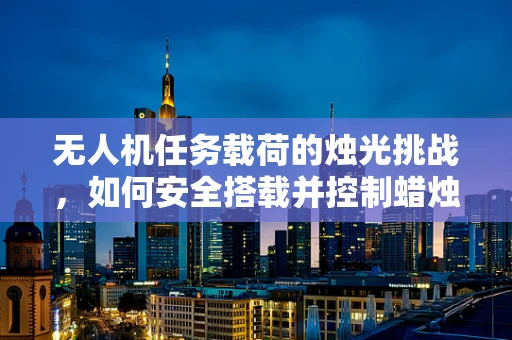 无人机任务载荷的烛光挑战，如何安全搭载并控制蜡烛飞行？