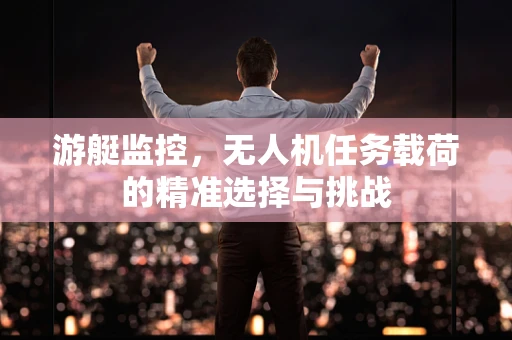游艇监控，无人机任务载荷的精准选择与挑战