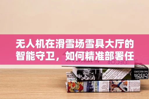 无人机在滑雪场雪具大厅的智能守卫，如何精准部署任务载荷以优化管理？