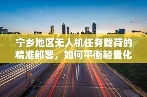 宁乡地区无人机任务载荷的精准部署，如何平衡轻量化与高效率？